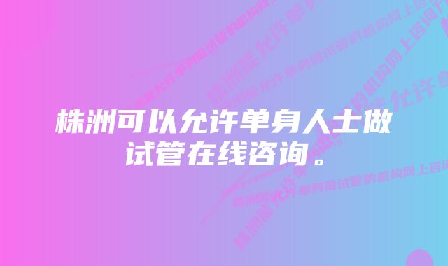 株洲可以允许单身人士做试管在线咨询。