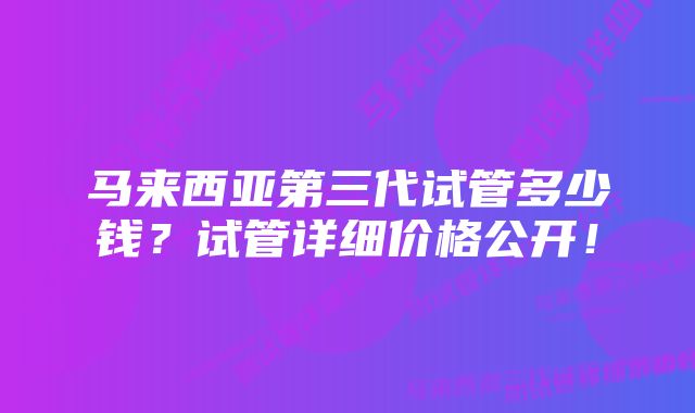 马来西亚第三代试管多少钱？试管详细价格公开！