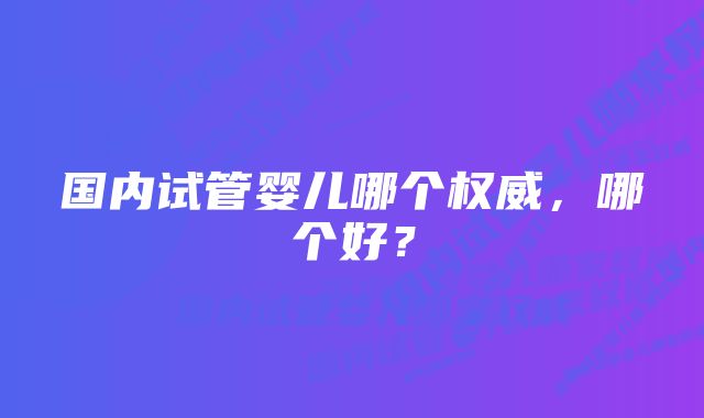 国内试管婴儿哪个权威，哪个好？