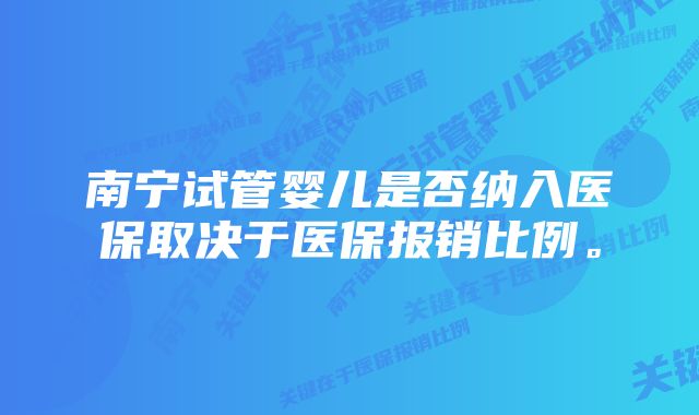 南宁试管婴儿是否纳入医保取决于医保报销比例。