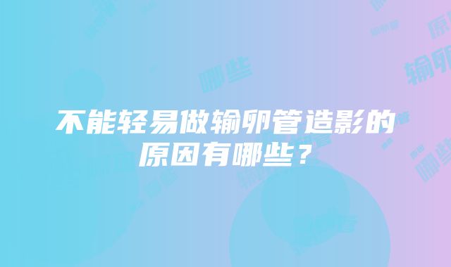 不能轻易做输卵管造影的原因有哪些？