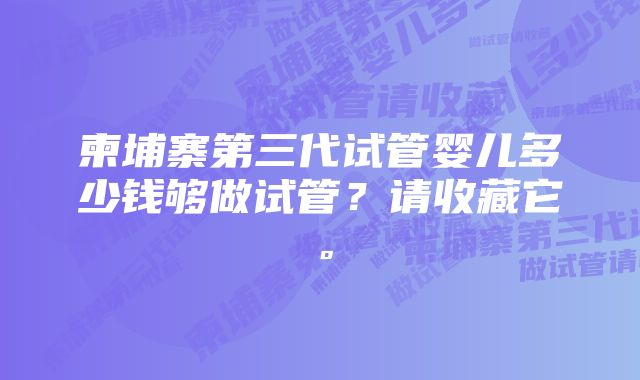 柬埔寨第三代试管婴儿多少钱够做试管？请收藏它。