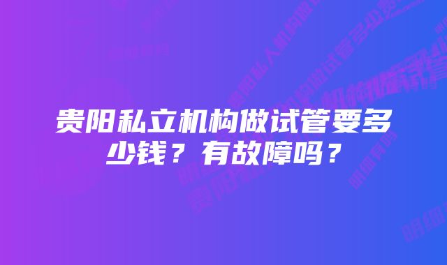 贵阳私立机构做试管要多少钱？有故障吗？