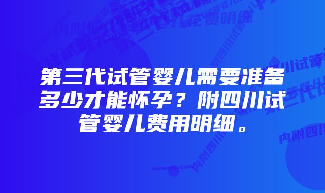 第三代试管婴儿需要准备多少才能怀孕？附四川试管婴儿费用明细。