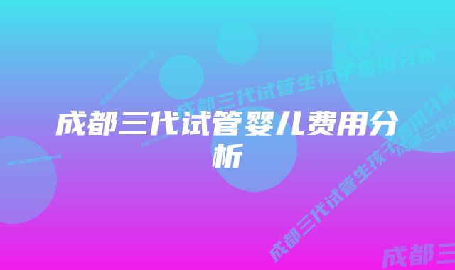 成都三代试管婴儿费用分析