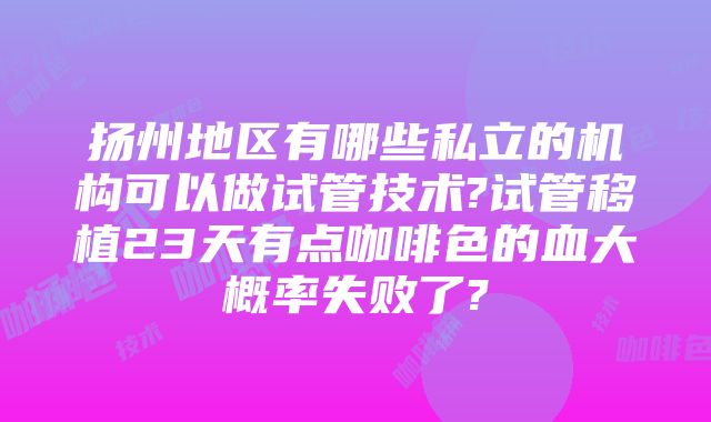 扬州地区有哪些私立的机构可以做试管技术?试管移植23天有点咖啡色的血大概率失败了?