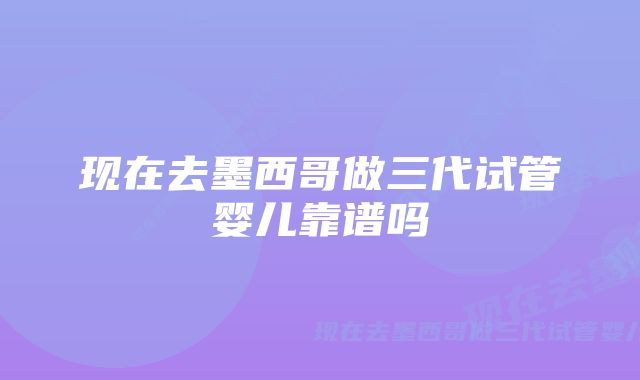 现在去墨西哥做三代试管婴儿靠谱吗