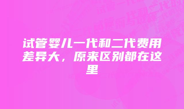 试管婴儿一代和二代费用差异大，原来区别都在这里