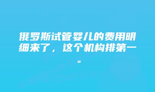 俄罗斯试管婴儿的费用明细来了，这个机构排第一。