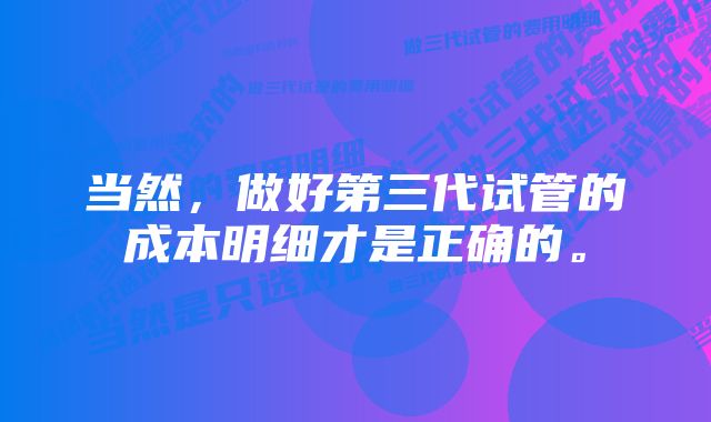 当然，做好第三代试管的成本明细才是正确的。