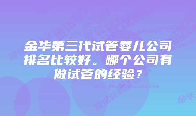 金华第三代试管婴儿公司排名比较好。哪个公司有做试管的经验？