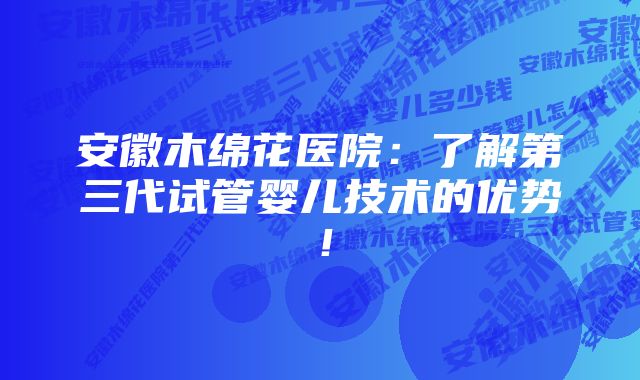 安徽木绵花医院：了解第三代试管婴儿技术的优势！