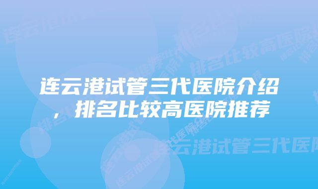 连云港试管三代医院介绍，排名比较高医院推荐