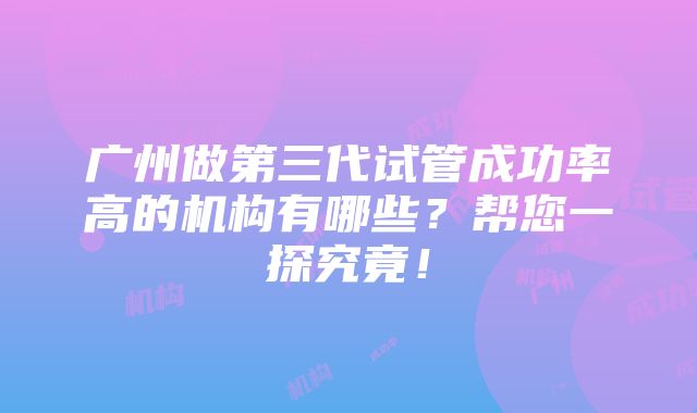 广州做第三代试管成功率高的机构有哪些？帮您一探究竟！