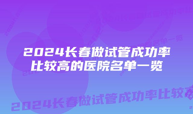 2024长春做试管成功率比较高的医院名单一览