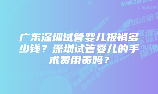 广东深圳试管婴儿报销多少钱？深圳试管婴儿的手术费用贵吗？