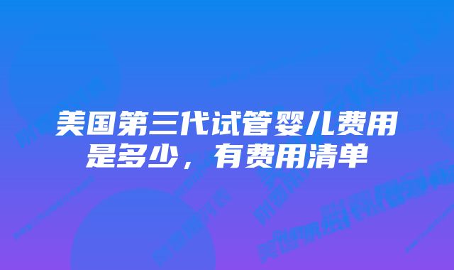 美国第三代试管婴儿费用是多少，有费用清单