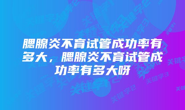 腮腺炎不育试管成功率有多大，腮腺炎不育试管成功率有多大呀