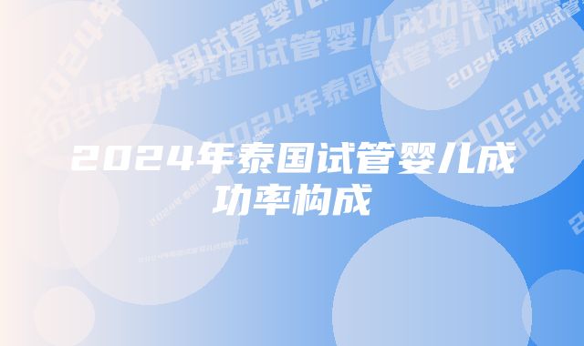 2024年泰国试管婴儿成功率构成