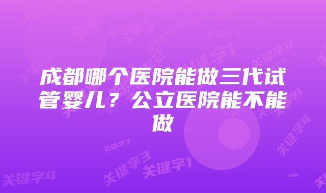 成都哪个医院能做三代试管婴儿？公立医院能不能做