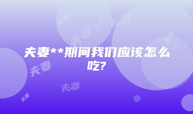 夫妻**期间我们应该怎么吃?