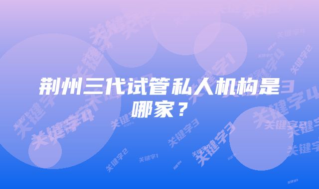 荆州三代试管私人机构是哪家？