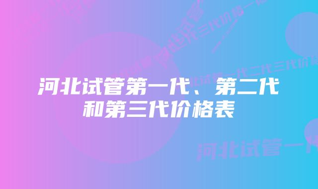 河北试管第一代、第二代和第三代价格表