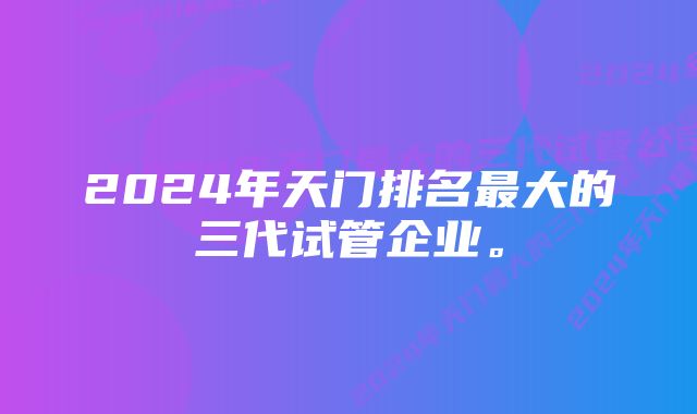 2024年天门排名最大的三代试管企业。