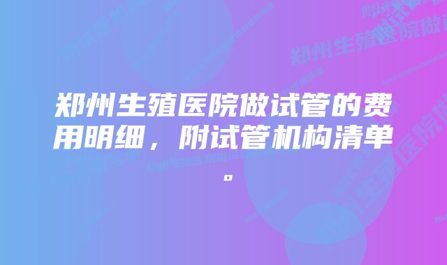 郑州生殖医院做试管的费用明细，附试管机构清单。