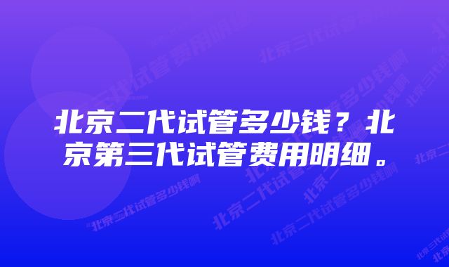 北京二代试管多少钱？北京第三代试管费用明细。