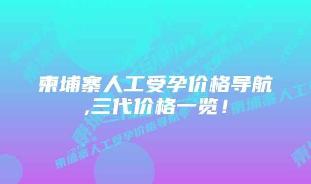 柬埔寨人工受孕价格导航,三代价格一览！