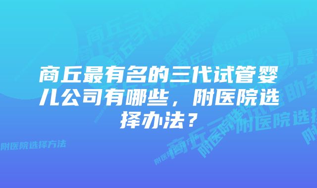 商丘最有名的三代试管婴儿公司有哪些，附医院选择办法？