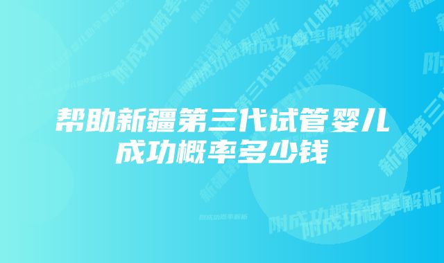 帮助新疆第三代试管婴儿成功概率多少钱