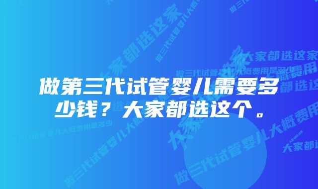 做第三代试管婴儿需要多少钱？大家都选这个。