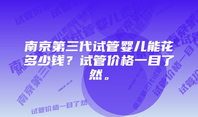 南京第三代试管婴儿能花多少钱？试管价格一目了然。