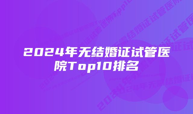 2024年无结婚证试管医院Top10排名