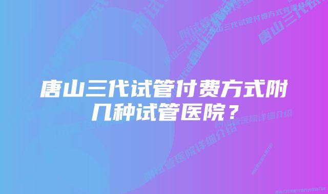 唐山三代试管付费方式附几种试管医院？