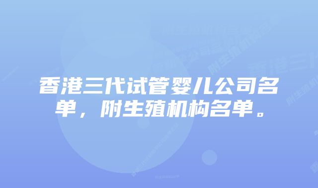 香港三代试管婴儿公司名单，附生殖机构名单。