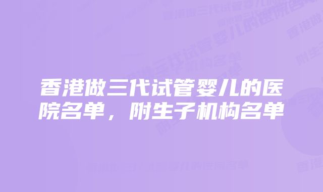 香港做三代试管婴儿的医院名单，附生子机构名单