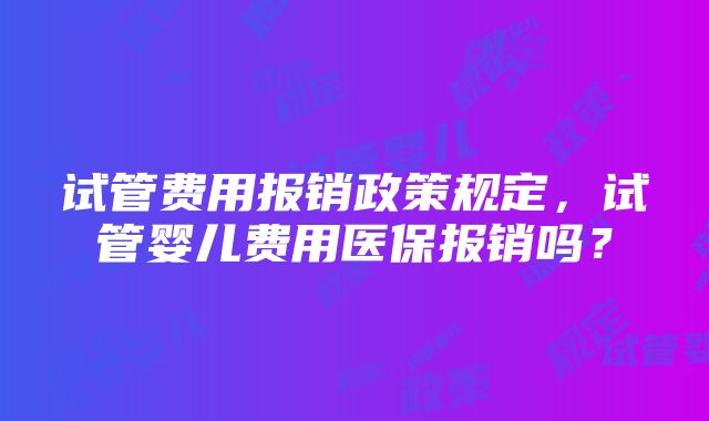 试管费用报销政策规定，试管婴儿费用医保报销吗？