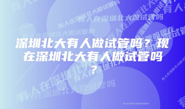 深圳北大有人做试管吗？现在深圳北大有人做试管吗？