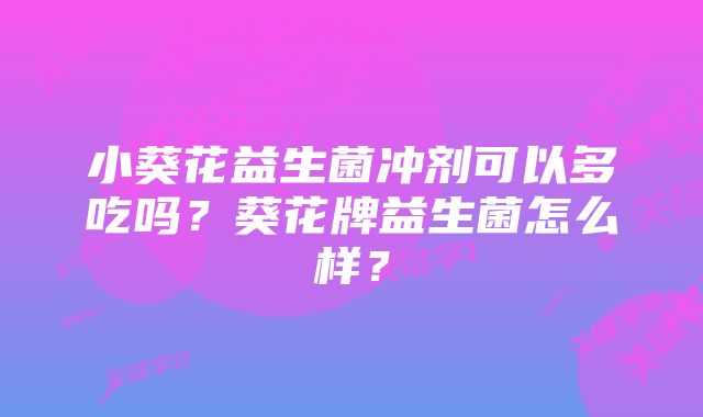 小葵花益生菌冲剂可以多吃吗？葵花牌益生菌怎么样？