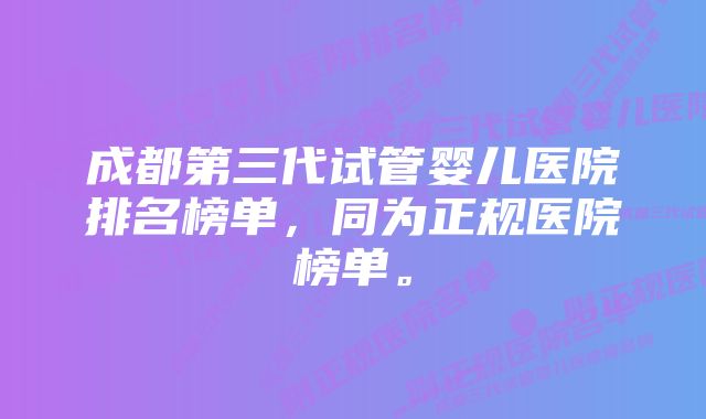 成都第三代试管婴儿医院排名榜单，同为正规医院榜单。