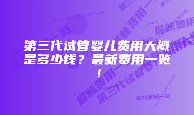 第三代试管婴儿费用大概是多少钱？最新费用一览！