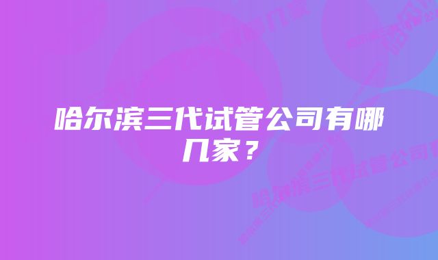 哈尔滨三代试管公司有哪几家？