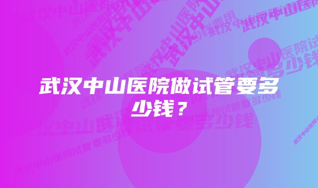 武汉中山医院做试管要多少钱？