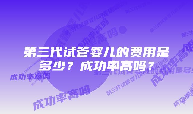 第三代试管婴儿的费用是多少？成功率高吗？