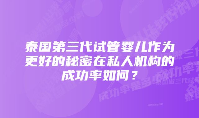 泰国第三代试管婴儿作为更好的秘密在私人机构的成功率如何？