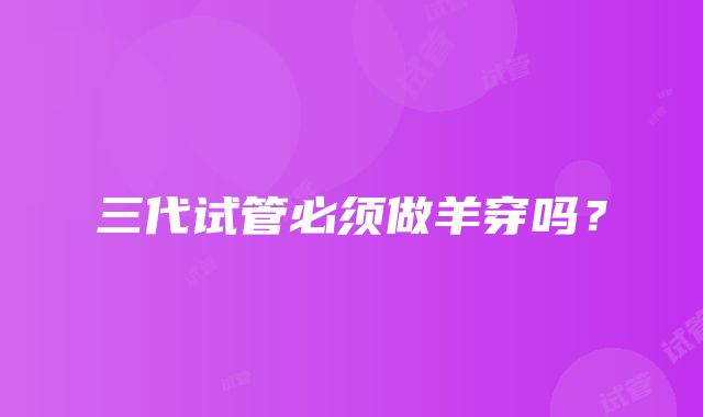 三代试管必须做羊穿吗？