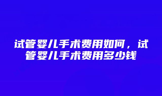 试管婴儿手术费用如何，试管婴儿手术费用多少钱